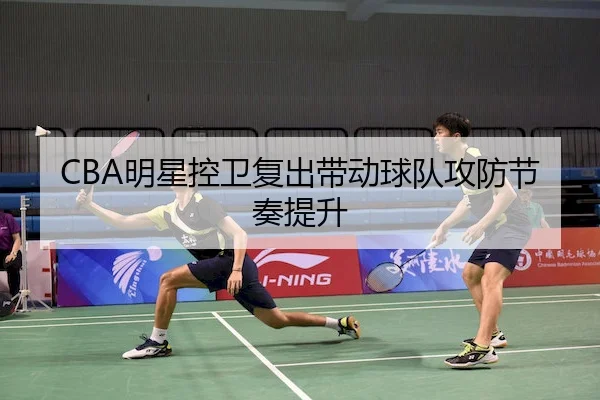 CBA明星控卫复出带动球队攻防节奏提升 - Wending